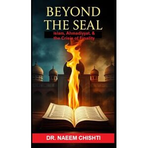 Chishti, Dr. Naeem BEYOND THE SEAL: Islam, Ahmadiyyat, and the Crisis of Finality Chishti, Dr. Naeem BEYOND THE SEAL: Islam, Ahmadiyyat, and the Crisis of Finality