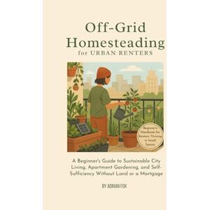 Fox, Adrian Off-Grid Homesteading for Urban Renters: A Beginner’s Guide to Sustainable City Living, Apartment Gardening, and Self-Sufficiency Without Land or a Mortgage Fox, Adrian Off-Grid Homesteading for Urban Renters: A Beginner’s Guide to Sustainable City Living, Apartment Gardening, and Self-Sufficiency Without Land or a Mortgage