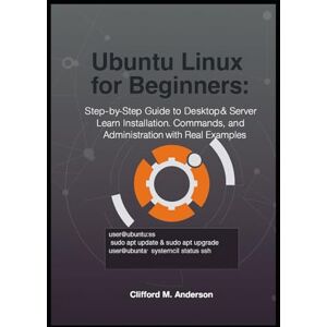 M. Anderson, Clifford Ubuntu Linux for Beginners: Step-by-Step Guide to Desktop & Server: Learn Installation, Commands, and Administration with Real Examples M. Anderson, Clifford Ubuntu Linux for Beginners: Step-by-Step Guide to Desktop & Server: Learn Installation, Commands, and Administration with Real Examples