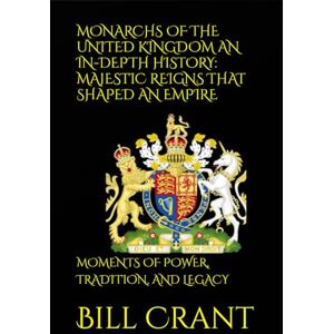 Crant, Bill MONARCHS OF THE UNITED KINGDOM AN IN-DEPTH HISTORY: MAJESTIC REIGNS THAT SHAPED AN EMPIRE: MOMENTS OF POWER, TRADITION, AND LEGACY (World History) Crant, Bill MONARCHS OF THE UNITED KINGDOM AN IN-DEPTH HISTORY: MAJESTIC REIGNS THAT SHAPED AN EMPIRE: MOMENTS OF POWER, TRADITION, AND LEGACY (World History)
