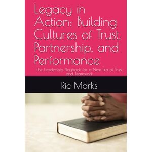 Marks, Ric Legacy in Action: Building Cultures of Trust, Partnership, and Performance: The Leadership Playbook for a New Era of Trust and Teamwork Marks, Ric Legacy in Action: Building Cultures of Trust, Partnership, and Performance: The Leadership Playbook for a New Era of Trust and Teamwork
