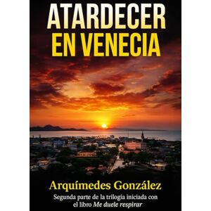 González, Arquímedes Atardecer en Venecia: Segunda parte de la trilogía iniciada con el libro Me duele respirar González, Arquímedes Atardecer en Venecia: Segunda parte de la trilogía iniciada con el libro Me duele respirar