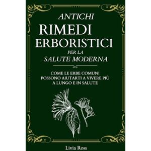 Ross, Livia Antichi Rimedi Erboristici per la Salute Moderna: Come le Erbe Comuni possono aiutarti a Vivere più a Lungo e in Salute Ross, Livia Antichi Rimedi Erboristici per la Salute Moderna: Come le Erbe Comuni possono aiutarti a Vivere più a Lungo e in Salute