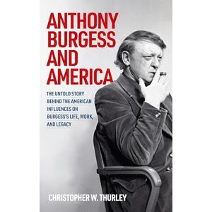 Christopher W. Thurley Anthony Burgess and America: The Untold Story Behind the American Influences on Burgess’s Life, Work, and Legacy Christopher W. Thurley Anthony Burgess and America: The Untold Story Behind the American Influences on Burgess’s Life, Work, and Legacy