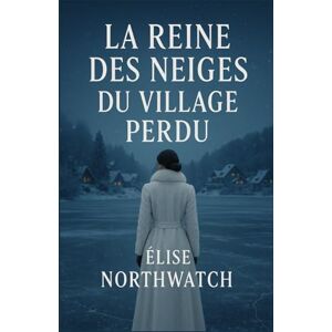 NORTHWATCH, Élise La reine des neiges du village perdu: Une femme insaisissable, des rumeurs d’hiver, et un secret trop bien gardé NORTHWATCH, Élise La reine des neiges du village perdu: Une femme insaisissable, des rumeurs d’hiver, et un secret trop bien gardé