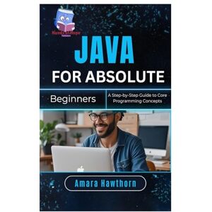 Hawthorn, Amara Java for Absolute Beginners: A Step-by-Step Guide to Core Programming Concepts Hawthorn, Amara Java for Absolute Beginners: A Step-by-Step Guide to Core Programming Concepts