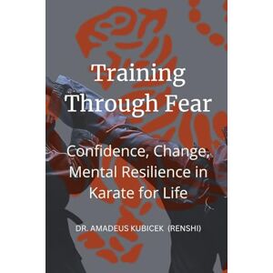 Kubicek, Dr. Amadeus M. Training Through Fear: Confidence, Change, Mental Resilience in Karate for Life (Karate for Life Series: Harmony for Mind, Body, Spirit) Kubicek, Dr. Amadeus M. Training Through Fear: Confidence, Change, Mental Resilience in Karate for Life (Karate for Life Series: Harmony for Mind, Body, Spirit)