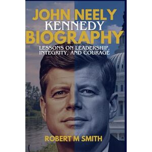 M. Smith, Robert John Neely Kennedy biography: Lessons on Leadership, Integrity, and Courage M. Smith, Robert John Neely Kennedy biography: Lessons on Leadership, Integrity, and Courage