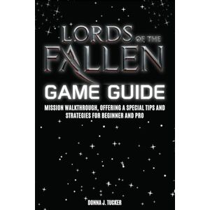 Tucker, Donna J. LORDS OF THE FALLEN GAME GUIDE: Mission Walkthrough, Offering a Special Tips and Strategies for Beginner and Pro Tucker, Donna J. LORDS OF THE FALLEN GAME GUIDE: Mission Walkthrough, Offering a Special Tips and Strategies for Beginner and Pro