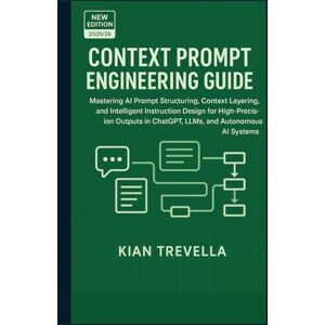 TREVELLA, KIAN CONTEXT PROMPT ENGINEERING GUIDE: Mastering AI Prompt Structuring, Context Layering, and Intelligent Instruction Design for High-Precision Outputs in ChatGPT, LLMs, and Autonomous AI Systems TREVELLA, KIAN CONTEXT PROMPT ENGINEERING GUIDE: Mastering AI Prompt Structuring, Context Layering, and Intelligent Instruction Design for High-Precision Outputs in ChatGPT, LLMs, and Autonomous AI Systems
