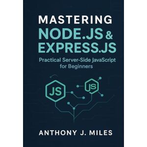 Miles, Anthony J. Mastering Node.js & Express.js: Practical Server-Side JavaScript for Beginners Miles, Anthony J. Mastering Node.js & Express.js: Practical Server-Side JavaScript for Beginners