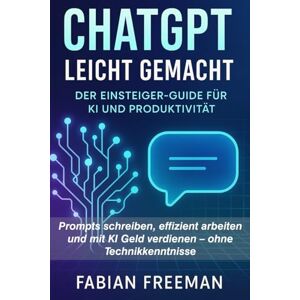 Freeman, Fabian ChatGPT leicht gemacht: Der Einsteiger-Guide für KI und Produktivität: Prompts schreiben, effizient arbeiten und mit KI Geld verdienen – ohne Technikkenntnisse Freeman, Fabian ChatGPT leicht gemacht: Der Einsteiger-Guide für KI und Produktivität: Prompts schreiben, effizient arbeiten und mit KI Geld verdienen – ohne Technikkenntnisse