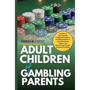 Crest, Angela Adult Children of Gambling Parents: A Guide To Overcoming Childhood Trauma, Handling Addicts In A Dysfunctional Family, And Recovering Through Emotional Healing Crest, Angela Adult Children of Gambling Parents: A Guide To Overcoming Childhood Trauma, Handling Addicts In A Dysfunctional Family, And Recovering Through Emotional Healing