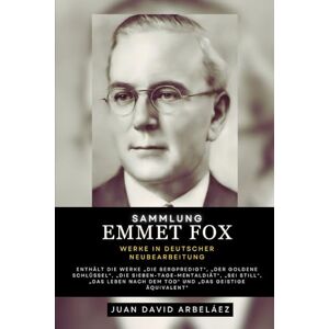 Arbelaez, Juan David Emmet Fox – Gesammelte Werke (Neu bearbeitet): Enthält die Werke Die Bergpredigt Der Goldene Schlüssel Die Sieben-Tage-Mentaldiät Sei still Das Leben nach dem Tod und mehr Arbelaez, Juan David Emmet Fox – Gesammelte Werke (Neu bearbeitet): Enthält die Werke Die Bergpredigt Der Goldene Schlüssel Die Sieben-Tage-Mentaldiät Sei still Das Leben nach dem Tod und mehr