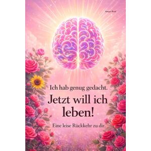 Read, Amaya Ich hab genug gedacht jetzt will ich leben!: Vom Denken ins Leben Eine leise Rückkehr zu dir Read, Amaya Ich hab genug gedacht jetzt will ich leben!: Vom Denken ins Leben Eine leise Rückkehr zu dir