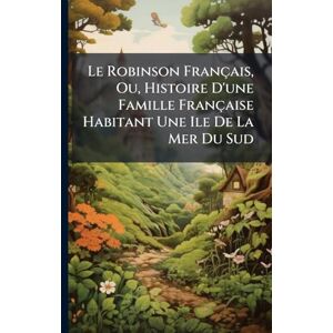 Anonymous Le Robinson Français, Ou, Histoire D'une Famille Française Habitant Une Ile De La Mer Du Sud Anonymous Le Robinson Français, Ou, Histoire D'une Famille Française Habitant Une Ile De La Mer Du Sud