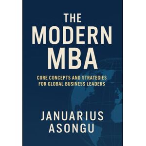 Asongu, Januarius The Modern MBA: Core Concepts and Strategies for Global Business Leaders Asongu, Januarius The Modern MBA: Core Concepts and Strategies for Global Business Leaders