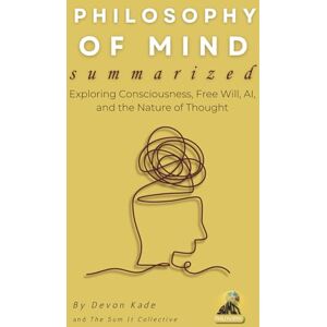 Kade, Devon PHILOSOPHY OF MIND Summarized: Exploring Consciousness, Free Will, AI, and the Nature of Thought (Philosophy Summit Collection) Kade, Devon PHILOSOPHY OF MIND Summarized: Exploring Consciousness, Free Will, AI, and the Nature of Thought (Philosophy Summit Collection)