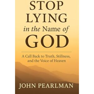 Pearlman, John STOP LYING in the name of GOD: A Call Back to Truth, Stillness, and the Voice of Heaven Pearlman, John STOP LYING in the name of GOD: A Call Back to Truth, Stillness, and the Voice of Heaven