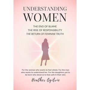 Ogilvie, Heather Understanding Women: The End of Blame. The Rise of Responsibility. The Return of Feminine Truth. (The Truth In the Mirror Series) Ogilvie, Heather Understanding Women: The End of Blame. The Rise of Responsibility. The Return of Feminine Truth. (The Truth In the Mirror Series)