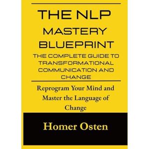 Osten, Homer The NLP Mastery Blueprint: The Complete Guide to Transformational Communication and Change: Reprogram Your Mind and Master the Language of Change Osten, Homer The NLP Mastery Blueprint: The Complete Guide to Transformational Communication and Change: Reprogram Your Mind and Master the Language of Change