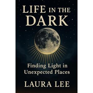 Lee Life in the Dark: Finding Light in Unexpected Places Lee Life in the Dark: Finding Light in Unexpected Places