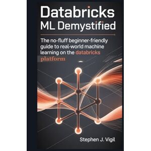 Vigil, Stephen J. Databricks ML Demystified: The No-Fluff, Beginner-Friendly Guide to Real-World Machine Learning on the Databricks Platform Vigil, Stephen J. Databricks ML Demystified: The No-Fluff, Beginner-Friendly Guide to Real-World Machine Learning on the Databricks Platform