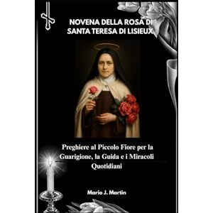 J. Martin, Mario NOVENA DELLA ROSA DI SANTA TERESA DI LISIEUX: Preghiere al Piccolo Fiore per la Guarigione, la Guida e i Miracoli Quotidiani J. Martin, Mario NOVENA DELLA ROSA DI SANTA TERESA DI LISIEUX: Preghiere al Piccolo Fiore per la Guarigione, la Guida e i Miracoli Quotidiani