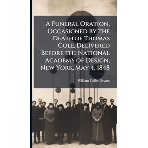 Bryant, William Cullen A Funeral Oration, Occasioned by the Death of Thomas Cole, Delivered Before the National Academy of Design, New York, May 4, 1848 Bryant, William Cullen A Funeral Oration, Occasioned by the Death of Thomas Cole, Delivered Before the National Academy of Design, New York, May 4, 1848
