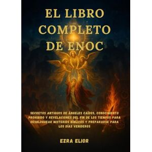 Elior, Ezra EL LIBRO COMPLETO DE ENOC: Secretos antiguos de ángeles caídos, conocimiento prohibido y revelaciones del fin de los tiempos para desbloquear misterios bíblicos y prepararse para los días venideros Elior, Ezra EL LIBRO COMPLETO DE ENOC: Secretos antiguos de ángeles caídos, conocimiento prohibido y revelaciones del fin de los tiempos para desbloquear misterios bíblicos y prepararse para los días venideros