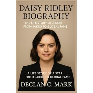 C. MARK, DECLAN DAISY RIDLEY BIOGRAPHY: THE LIFE STORY OF A STAR FROM JAKKU TO GLOBAL FAME C. MARK, DECLAN DAISY RIDLEY BIOGRAPHY: THE LIFE STORY OF A STAR FROM JAKKU TO GLOBAL FAME