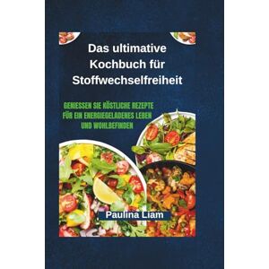 Liam, Paulina Das ultimative Kochbuch für Stoffwechselfreiheit: Genießen Sie köstliche Rezepte für ein energiegeladenes Leben und Wohlbefinden Liam, Paulina Das ultimative Kochbuch für Stoffwechselfreiheit: Genießen Sie köstliche Rezepte für ein energiegeladenes Leben und Wohlbefinden