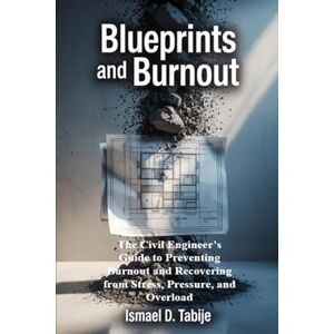 Tabije, Ismael Blueprints and Burnout: The Civil Engineer’s Guide to Preventing Burnout and Recovering from Stress, Pressure, and Overload Tabije, Ismael Blueprints and Burnout: The Civil Engineer’s Guide to Preventing Burnout and Recovering from Stress, Pressure, and Overload