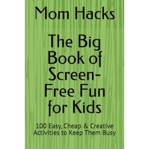 Hacks, Mom The Big Book of Screen-Free Fun for Kids: 100 Easy, Cheap & Creative Activities to Keep Them Busy Hacks, Mom The Big Book of Screen-Free Fun for Kids: 100 Easy, Cheap & Creative Activities to Keep Them Busy