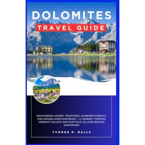 Ralls, Yvonne D. Dolomites Travel Guide: Discovering Ancient Traditions, Charming Markets, and Jagged Limestone Peaks — A Journey Through Verdant Valleys and Fairytale Villages Beyond Sightseeing Ralls, Yvonne D. Dolomites Travel Guide: Discovering Ancient Traditions, Charming Markets, and Jagged Limestone Peaks — A Journey Through Verdant Valleys and Fairytale Villages Beyond Sightseeing
