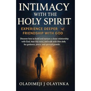 Olayinka, Oladimeji J INTIMACY WITH THE HOLY SPIRIT EXPERIENCE REAL FRIENDSHIP WITH GOD: DISCOVER HOW TO BUILD AND NURTU RE A DEEP RELATIONSHIP WITH GOD, HEAR HIS VOICE, WALK WITH HIM DAILY FOR GUIDANCE AND PEACE Olayinka, Oladimeji J INTIMACY WITH THE HOLY SPIRIT EXPERIENCE REAL FRIENDSHIP WITH GOD: DISCOVER HOW TO BUILD AND NURTU RE A DEEP RELATIONSHIP WITH GOD, HEAR HIS VOICE, WALK WITH HIM DAILY FOR GUIDANCE AND PEACE