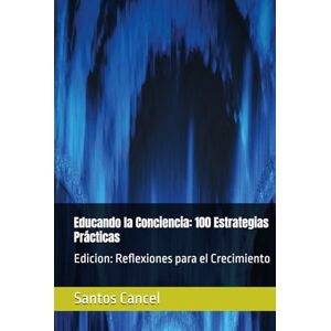 Cancel, Santos Rey Educando la Conciencia: 100 Estrategias Prácticas: Edicion: Reflexiones para el Crecimiento Cancel, Santos Rey Educando la Conciencia: 100 Estrategias Prácticas: Edicion: Reflexiones para el Crecimiento