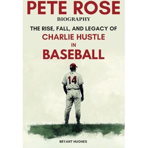 Hughes, Bryant Pete Rose Biography: The Rise, Fall, And Legacy Of Charlie Hustle In Baseball Hughes, Bryant Pete Rose Biography: The Rise, Fall, And Legacy Of Charlie Hustle In Baseball