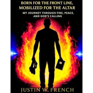 French, Rev. Justin W. Born for the Front Line, Mobilized for the Altar: “How God Used Fire, Peace, and Purpose to Shape a Warrior of the Kingdom” French, Rev. Justin W. Born for the Front Line, Mobilized for the Altar: “How God Used Fire, Peace, and Purpose to Shape a Warrior of the Kingdom”