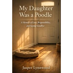 Lynnwood, Jasper My Daughter Was a Poodle: A Memoir of Love, Responsibility, and Saying Goodbye Lynnwood, Jasper My Daughter Was a Poodle: A Memoir of Love, Responsibility, and Saying Goodbye