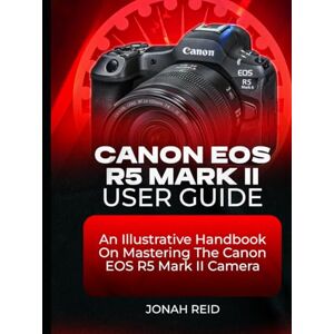 REID, JONAH CANON EOS R5 MARK II USER GUIDE: AN ILLUSTRATIVE HANDBOOK ON MASTERING THE CANON EOS R5 MARK II CAMERA REID, JONAH CANON EOS R5 MARK II USER GUIDE: AN ILLUSTRATIVE HANDBOOK ON MASTERING THE CANON EOS R5 MARK II CAMERA