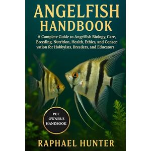 HUNTER, RAPHAEL ANGELFISH HANDBOOK: A Complete Guide to Angelfish Biology, Care, Breeding, Nutrition, Health, Ethics, and Conservation for Hobbyists, Breeders, and Educators HUNTER, RAPHAEL ANGELFISH HANDBOOK: A Complete Guide to Angelfish Biology, Care, Breeding, Nutrition, Health, Ethics, and Conservation for Hobbyists, Breeders, and Educators