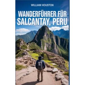 Houston, William Wanderführer für Salcantay, Peru: Ein Handbuch zur Erkundung der Natur für eine außergewöhnliche Trekkingtour. (Meine Wanderabenteuer) Houston, William Wanderführer für Salcantay, Peru: Ein Handbuch zur Erkundung der Natur für eine außergewöhnliche Trekkingtour. (Meine Wanderabenteuer)