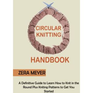 Meyer, Zera Circular Knitting Handbook: A Definitive Guide to Learn How to Knit in the Round Plus Knitting Patterns to Get You Started Meyer, Zera Circular Knitting Handbook: A Definitive Guide to Learn How to Knit in the Round Plus Knitting Patterns to Get You Started