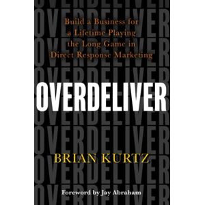 Kurtz, Brian Overdeliver: Build a Business for a Lifetime Playing the Long Game in Direct Response Marketing Kurtz, Brian Overdeliver: Build a Business for a Lifetime Playing the Long Game in Direct Response Marketing