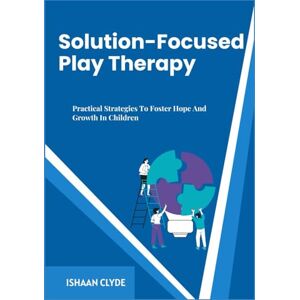 CLYDE, ISHAAN Solution-Focused Play Therapy: Practical Strategies To Foster Hope And Growth In Children CLYDE, ISHAAN Solution-Focused Play Therapy: Practical Strategies To Foster Hope And Growth In Children