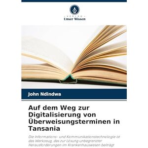 Ndindwa, John Auf dem Weg zur Digitalisierung von Überweisungsterminen in Tansania: Die Informations- und Kommunikationstechnologie ist das Werkzeug, das zur Lösung ... im Krankenhauswesen beiträgt Ndindwa, John Auf dem Weg zur Digitalisierung von Überweisungsterminen in Tansania: Die Informations- und Kommunikationstechnologie ist das Werkzeug, das zur Lösung ... im Krankenhauswesen beiträgt