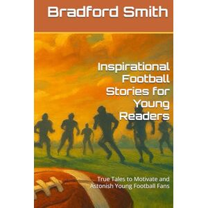 Smith, Bradford M. Inspirational Football Stories for Young Readers: True Tales to Motivate and Astonish Young Football Fans (Young Champions: Inspirational Sports Stories for Kids) Smith, Bradford M. Inspirational Football Stories for Young Readers: True Tales to Motivate and Astonish Young Football Fans (Young Champions: Inspirational Sports Stories for Kids)