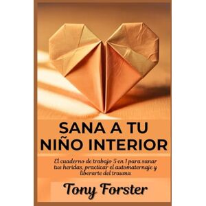 Forster, Tony SANA A TU NIÑO INTERIOR: El cuaderno de trabajo 5 en 1 para sanar tus heridas, practicar el automaternaje y liberarte del trauma Forster, Tony SANA A TU NIÑO INTERIOR: El cuaderno de trabajo 5 en 1 para sanar tus heridas, practicar el automaternaje y liberarte del trauma