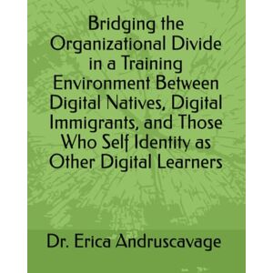 Andruscavage, Dr. Erica Bridging the Organizational Divide in a Training Environment Between Digital Natives, Digital Immigrants, and Those Who Self Identity as Other Digital Learners Andruscavage, Dr. Erica Bridging the Organizational Divide in a Training Environment Between Digital Natives, Digital Immigrants, and Those Who Self Identity as Other Digital Learners